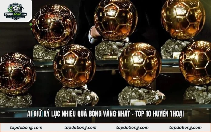 Ai Giữ Kỷ Lục Nhiều Quả Bóng Vàng Nhất - Top 10 Huyền Thoại