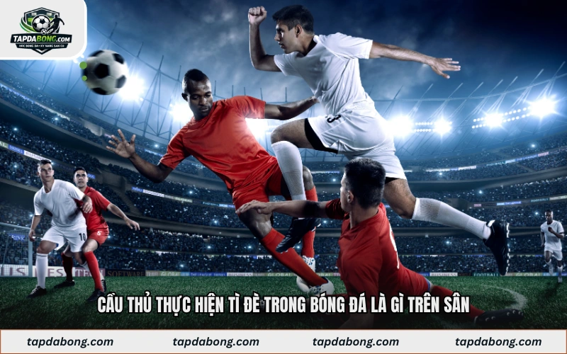Cầu thủ thực hiện tì đè trong bóng đá là gì trên sân