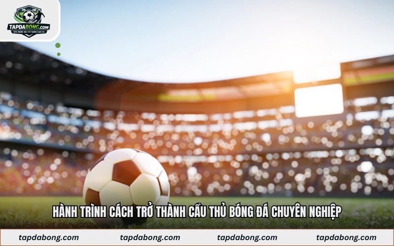 Hành trình cách trở thành cầu thủ bóng đá chuyên nghiệp